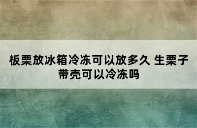 板栗放冰箱冷冻可以放多久 生栗子带壳可以冷冻吗